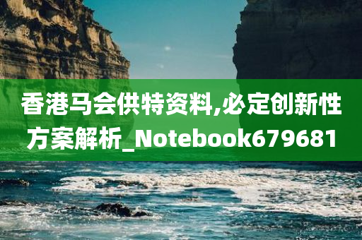 香港马会供特资料,必定创新性方案解析_Notebook679681