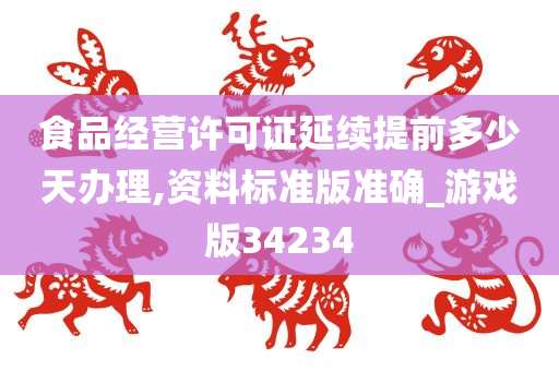 食品经营许可证延续提前多少天办理,资料标准版准确_游戏版34234