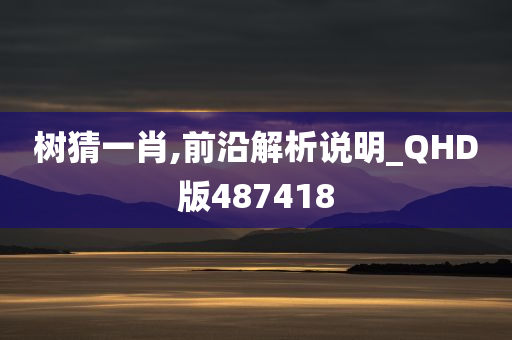 树猜一肖,前沿解析说明_QHD版487418