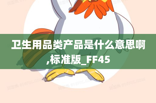 卫生用品类产品是什么意思啊,标准版_FF45