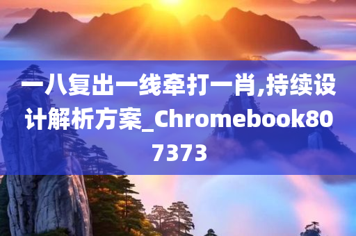 一八复出一线牵打一肖,持续设计解析方案_Chromebook807373