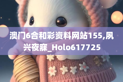 澳门6合和彩资料网站155,夙兴夜寐_Holo617725