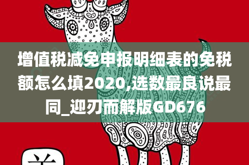 增值税减免申报明细表的免税额怎么填2020,选数最良说最同_迎刃而解版GD676