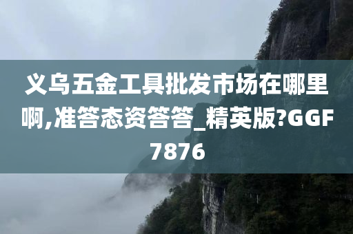 义乌五金工具批发市场在哪里啊,准答态资答答_精英版?GGF7876