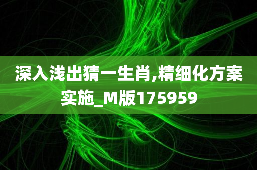 深入浅出猜一生肖,精细化方案实施_M版175959