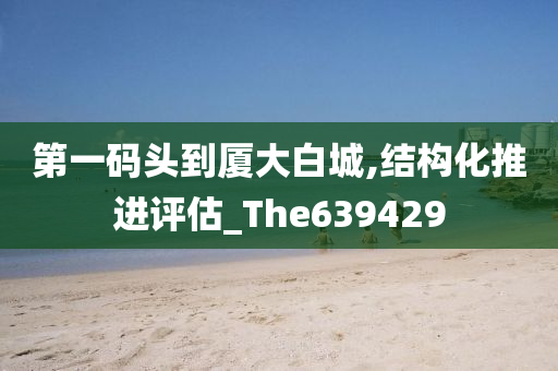 第一码头到厦大白城,结构化推进评估_The639429