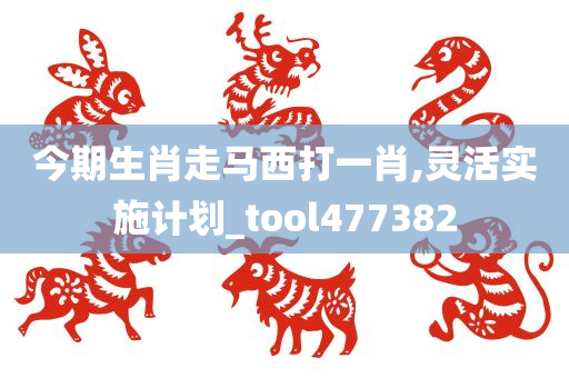 今期生肖走马西打一肖,灵活实施计划_tool477382