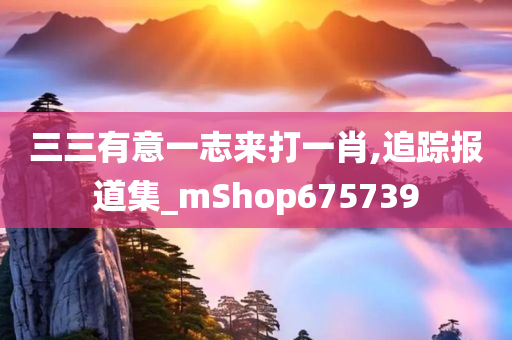 三三有意一志来打一肖,追踪报道集_mShop675739