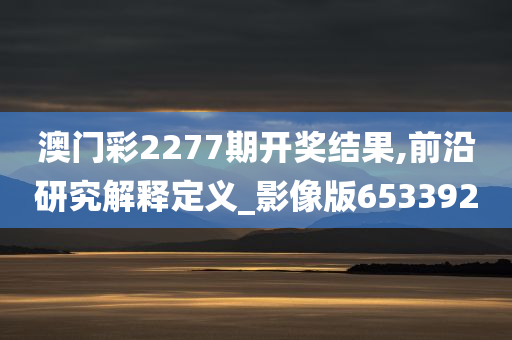 澳门彩2277期开奖结果,前沿研究解释定义_影像版653392