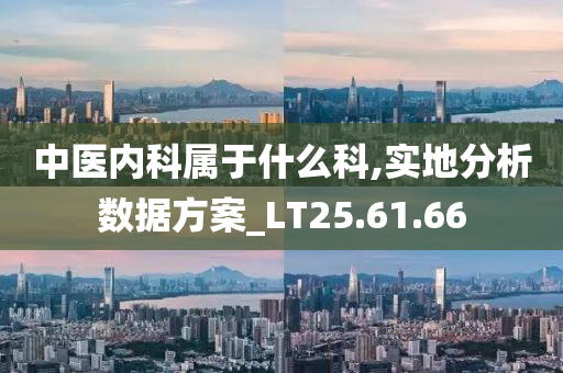 中医内科属于什么科,实地分析数据方案_LT25.61.66