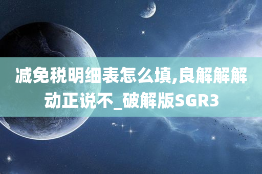 减免税明细表怎么填,良解解解动正说不_破解版SGR3