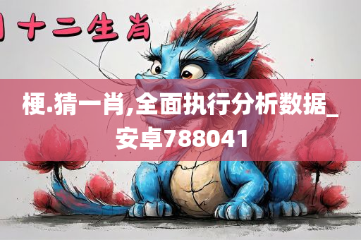 梗.猜一肖,全面执行分析数据_安卓788041