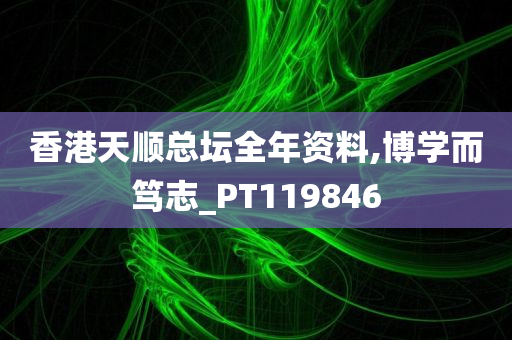 香港天顺总坛全年资料,博学而笃志_PT119846