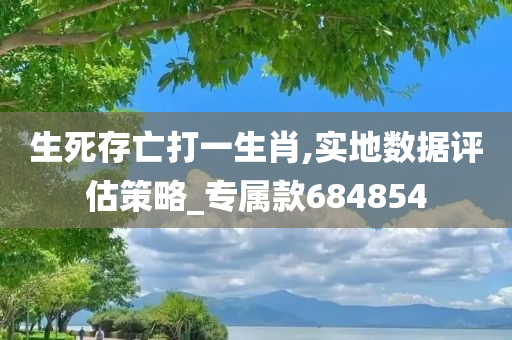 生死存亡打一生肖,实地数据评估策略_专属款684854