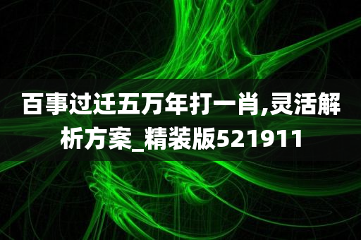 百事过迁五万年打一肖,灵活解析方案_精装版521911