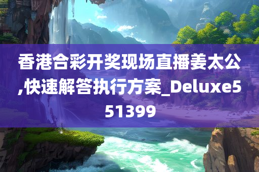 香港合彩开奖现场直播姜太公,快速解答执行方案_Deluxe551399