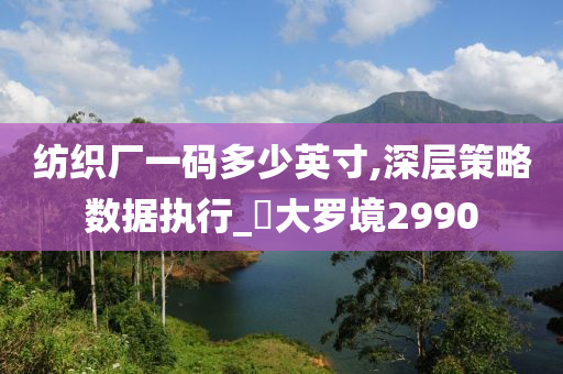 纺织厂一码多少英寸,深层策略数据执行_?大罗境2990