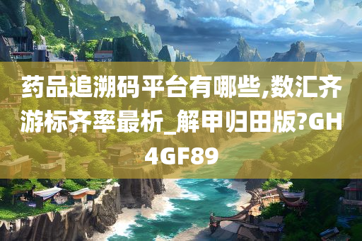 药品追溯码平台有哪些,数汇齐游标齐率最析_解甲归田版?GH4GF89