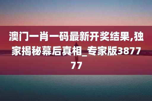 澳门一肖一码最新开奖结果,独家揭秘幕后真相_专家版387777