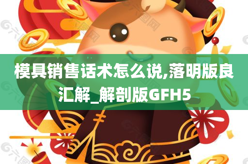 模具销售话术怎么说,落明版良汇解_解剖版GFH5