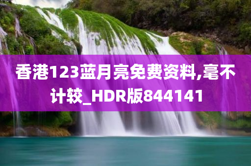 香港123蓝月亮免费资料,毫不计较_HDR版844141