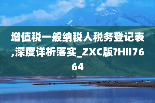 增值税一般纳税人税务登记表,深度详析落实_ZXC版?HII7664