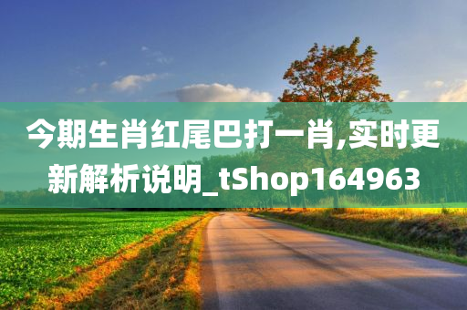 今期生肖红尾巴打一肖,实时更新解析说明_tShop164963