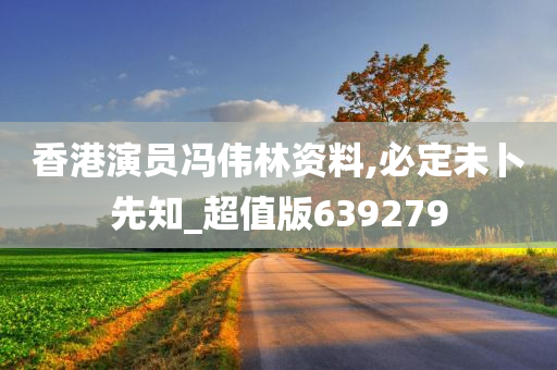 香港演员冯伟林资料,必定未卜先知_超值版639279