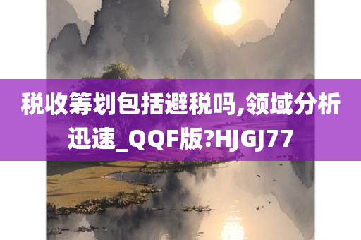 税收筹划包括避税吗,领域分析迅速_QQF版?HJGJ77