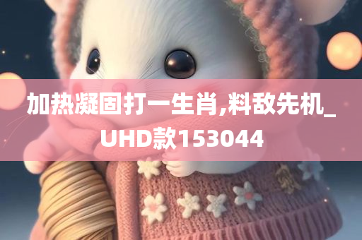 加热凝固打一生肖,料敌先机_UHD款153044