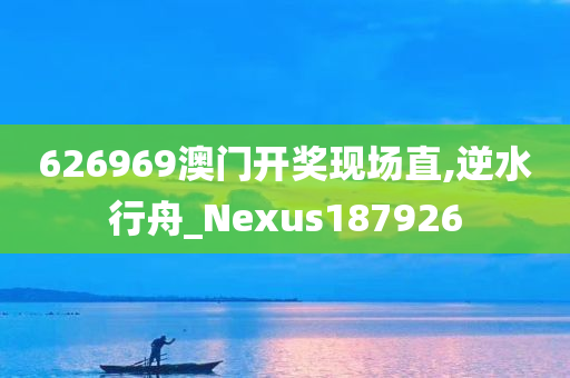 626969澳门开奖现场直,逆水行舟_Nexus187926