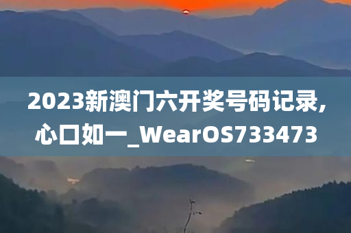 2023新澳门六开奖号码记录,心口如一_WearOS733473