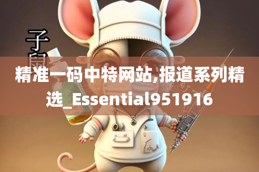 精准一码中特网站,报道系列精选_Essential951916