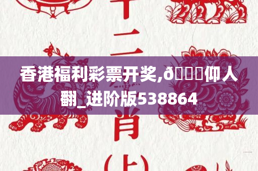 香港福利彩票开奖,??仰人翻_进阶版538864