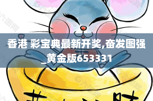 香港 彩宝典最新开奖,奋发图强_黄金版653331