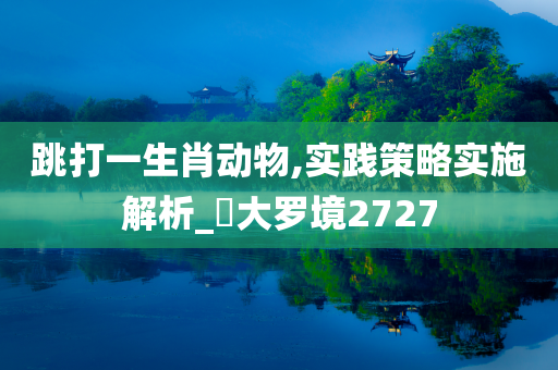 跳打一生肖动物,实践策略实施解析_?大罗境2727