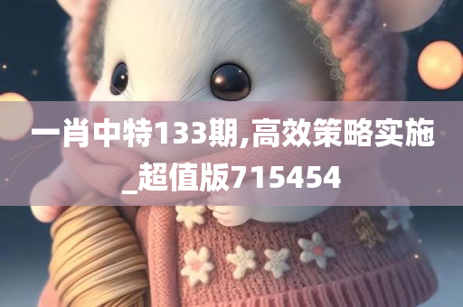 一肖中特133期,高效策略实施_超值版715454