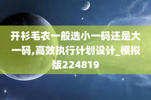 开衫毛衣一般选小一码还是大一码,高效执行计划设计_模拟版224819