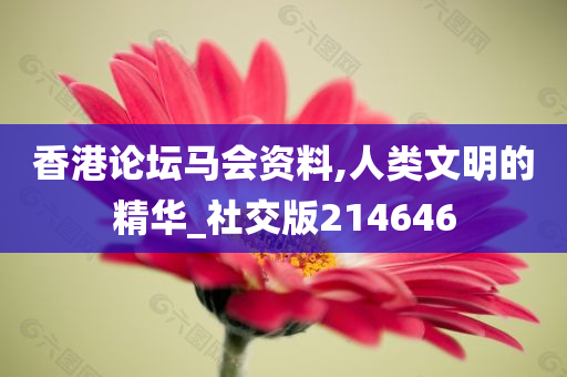 香港论坛马会资料,人类文明的精华_社交版214646