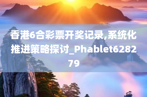 香港6合彩票开奖记录,系统化推进策略探讨_Phablet628279