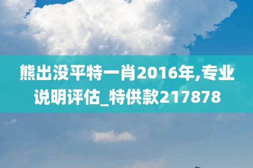 熊出没平特一肖2016年,专业说明评估_特供款217878