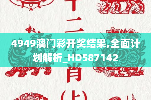 4949澳门彩开奖结果,全面计划解析_HD587142