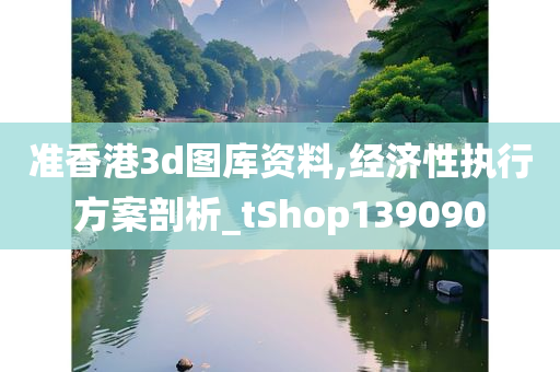 准香港3d图库资料,经济性执行方案剖析_tShop139090