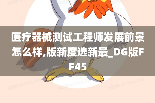 医疗器械测试工程师发展前景怎么样,版新度选新最_DG版FF45