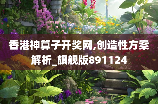 香港神算子开奖网,创造性方案解析_旗舰版891124