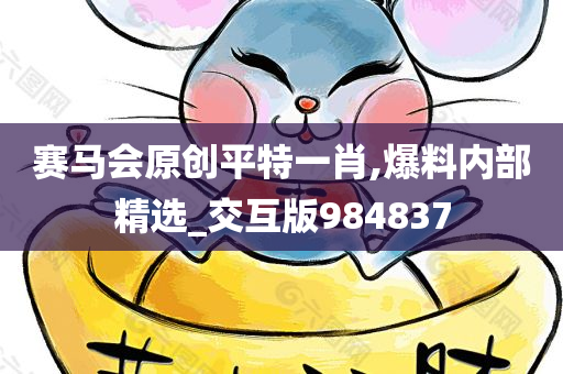 赛马会原创平特一肖,爆料内部精选_交互版984837