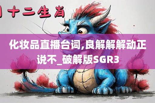 化妆品直播台词,良解解解动正说不_破解版SGR3