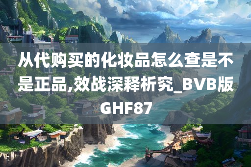 从代购买的化妆品怎么查是不是正品,效战深释析究_BVB版GHF87