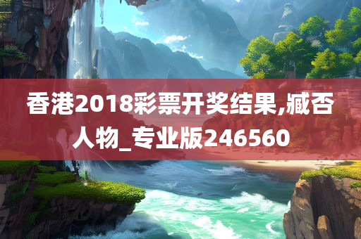 香港2018彩票开奖结果,臧否人物_专业版246560