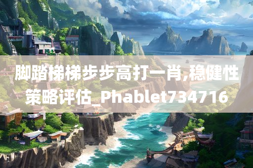 脚踏梯梯步步高打一肖,稳健性策略评估_Phablet734716